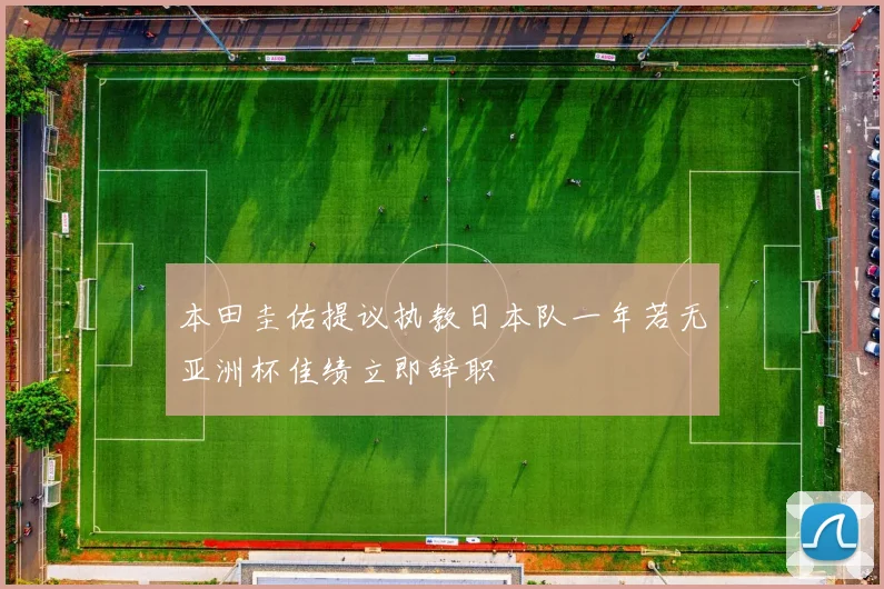 本田圭佑提议执教日本队一年若无亚洲杯佳绩立即辞职