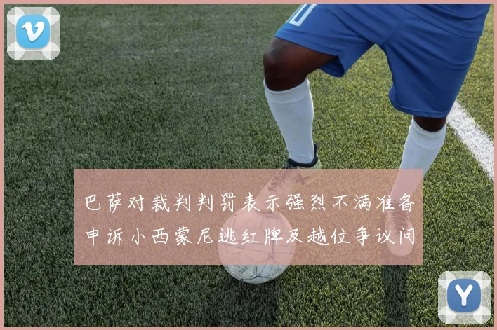 巴萨对裁判判罚表示强烈不满准备申诉小西蒙尼逃红牌及越位争议问题