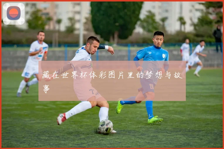 藏在世界杯体彩图片里的梦想与故事